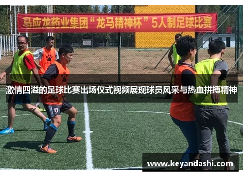 激情四溢的足球比赛出场仪式视频展现球员风采与热血拼搏精神