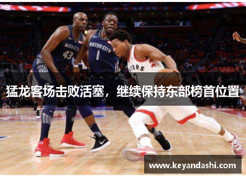 猛龙客场击败活塞，继续保持东部榜首位置