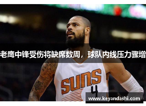老鹰中锋受伤将缺席数周，球队内线压力骤增