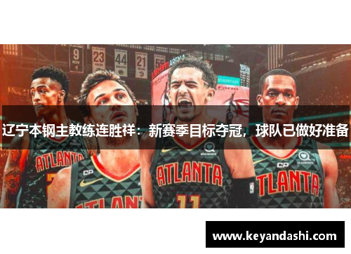 辽宁本钢主教练连胜祥：新赛季目标夺冠，球队已做好准备