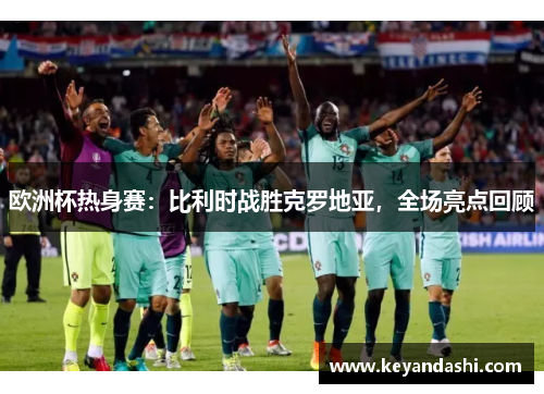 欧洲杯热身赛：比利时战胜克罗地亚，全场亮点回顾