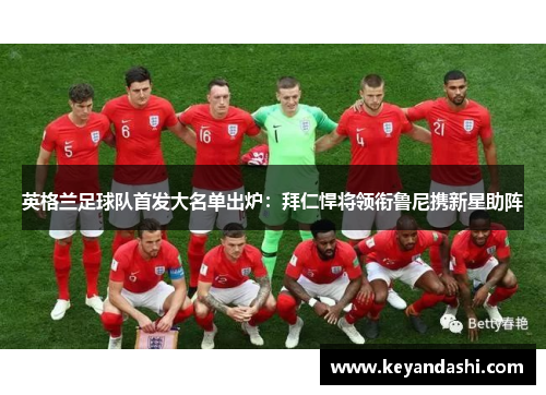 英格兰足球队首发大名单出炉：拜仁悍将领衔鲁尼携新星助阵