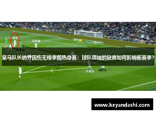 皇马队长纳乔因伤无缘季前热身赛：球队领袖的缺席如何影响新赛季？