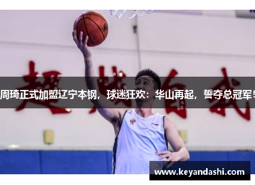 周琦正式加盟辽宁本钢，球迷狂欢：华山再起，誓夺总冠军！