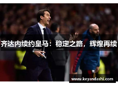 齐达内续约皇马：稳定之路，辉煌再续