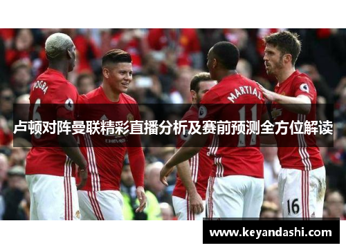 卢顿对阵曼联精彩直播分析及赛前预测全方位解读