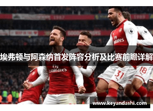 埃弗顿与阿森纳首发阵容分析及比赛前瞻详解
