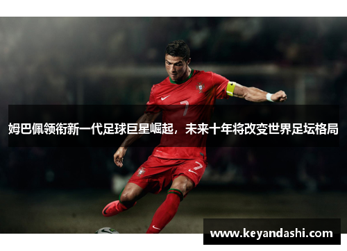 姆巴佩领衔新一代足球巨星崛起，未来十年将改变世界足坛格局