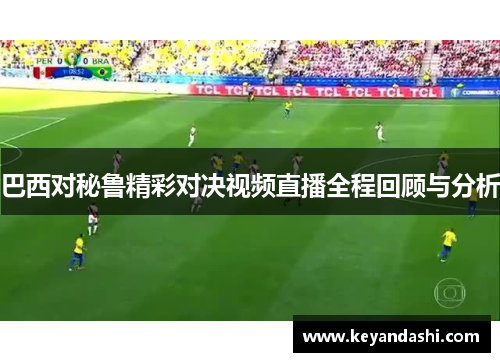 巴西对秘鲁精彩对决视频直播全程回顾与分析