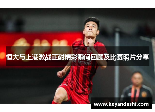 恒大与上港激战正酣精彩瞬间回顾及比赛照片分享