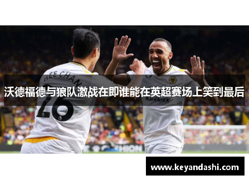 沃德福德与狼队激战在即谁能在英超赛场上笑到最后