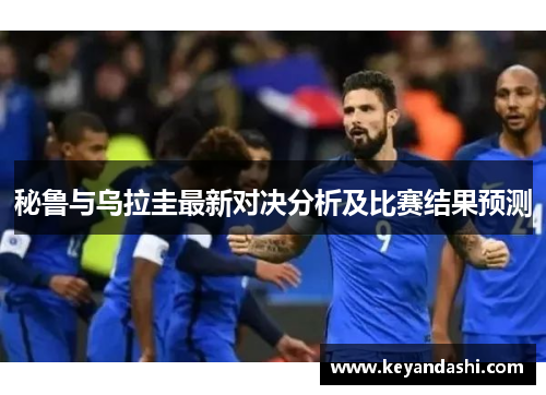 秘鲁与乌拉圭最新对决分析及比赛结果预测