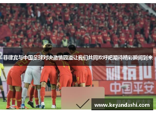 菲律宾与中国足球对决激情四溢让我们共同欢呼吧期待精彩瞬间到来