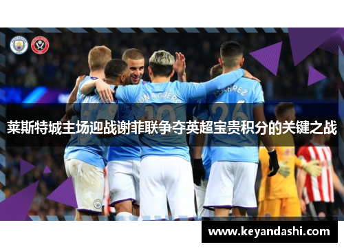 莱斯特城主场迎战谢菲联争夺英超宝贵积分的关键之战