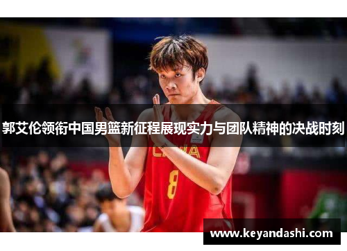 郭艾伦领衔中国男篮新征程展现实力与团队精神的决战时刻