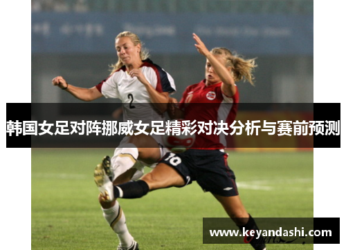 韩国女足对阵挪威女足精彩对决分析与赛前预测