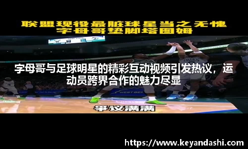 字母哥与足球明星的精彩互动视频引发热议，运动员跨界合作的魅力尽显